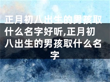 正月初八出生的男孩取什么名字好听,正月初八出生的男孩取什么名字