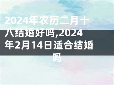2024年农历二月十八结婚好吗,2024年2月14日适合结婚吗
