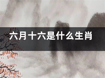 六月十六是什么生肖
