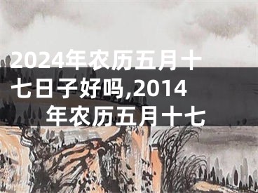 2024年农历五月十七日子好吗,2014年农历五月十七
