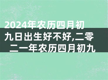 2024年农历四月初九日出生好不好,二零二一年农历四月初九