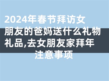 2024年春节拜访女朋友的爸妈送什么礼物礼品,去女朋友家拜年注意事项
