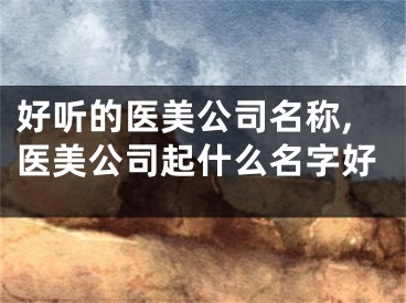 好听的医美公司名称,医美公司起什么名字好