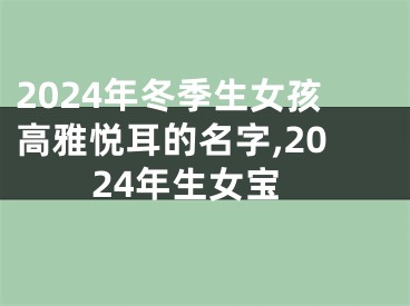 2024年冬季生女孩高雅悦耳的名字,2024年生女宝
