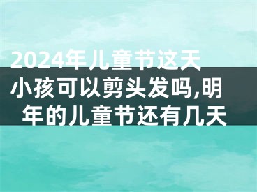 2024年儿童节这天小孩可以剪头发吗,明年的儿童节还有几天