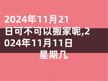 2024年11月21日可不可以搬家呢,2024年11月11日星期几