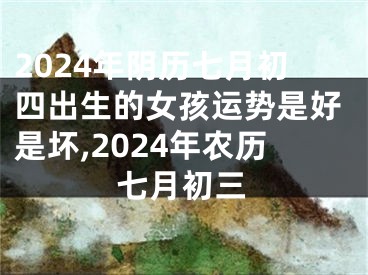 2024年阴历七月初四出生的女孩运势是好是坏,2024年农历七月初三