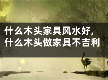什么木头家具风水好,什么木头做家具不吉利