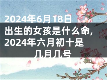 2024年6月18日出生的女孩是什么命,2024年六月初十是几月几号