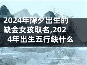 2024年除夕出生的缺金女孩取名,2024年出生五行缺什么