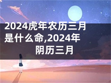 2024虎年农历三月是什么命,2024年阴历三月