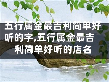 五行属金最吉利简单好听的字,五行属金最吉利简单好听的店名