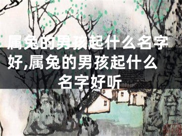 属兔的男孩起什么名字好,属兔的男孩起什么名字好听