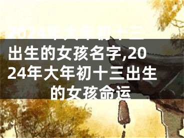 2024年大年初十三出生的女孩名字,2024年大年初十三出生的女孩命运