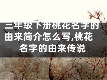 三年级下册桃花名字的由来简介怎么写,桃花名字的由来传说