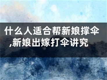 什么人适合帮新娘撑伞,新娘出嫁打伞讲究