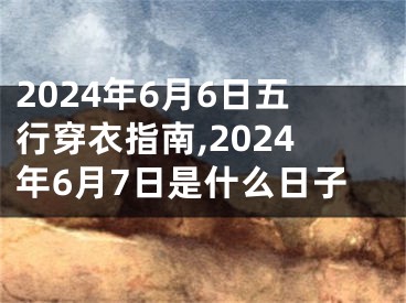 2024年6月6日五行穿衣指南,2024年6月7日是什么日子