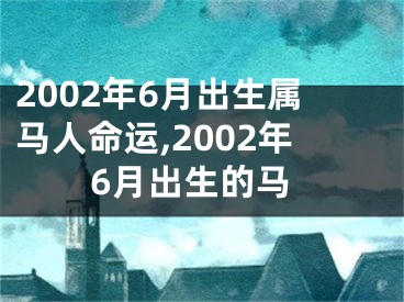 2002年6月出生属马人命运,2002年6月出生的马