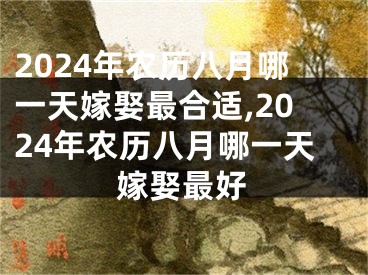 2024年农历八月哪一天嫁娶最合适,2024年农历八月哪一天嫁娶最好