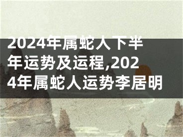 2024年属蛇人下半年运势及运程,2024年属蛇人运势李居明