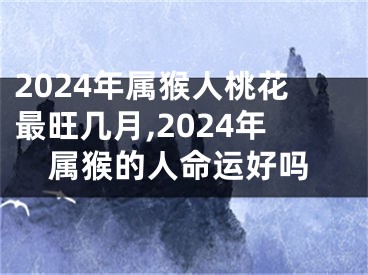 2024年属猴人桃花最旺几月,2024年属猴的人命运好吗