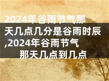 2024年谷雨节气那天几点几分是谷雨时辰,2024年谷雨节气那天几点到几点