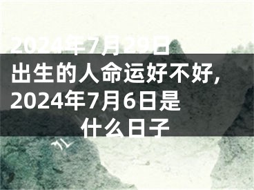 2024年7月29日出生的人命运好不好,2024年7月6日是什么日子
