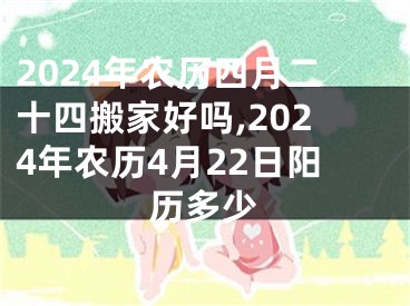 2024年农历四月二十四搬家好吗,2024年农历4月22日阳历多少