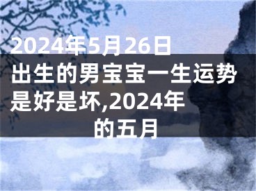 2024年5月26日出生的男宝宝一生运势是好是坏,2024年的五月