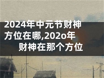 2024年中元节财神方位在哪,202o年财神在那个方位