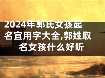 2024年郭氏女孩起名宜用字大全,郭姓取名女孩什么好听
