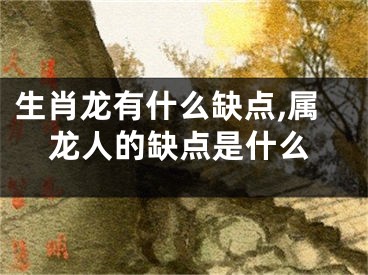生肖龙有什么缺点,属龙人的缺点是什么