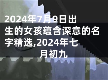 2024年7月9日出生的女孩蕴含深意的名字精选,2024年七月初九