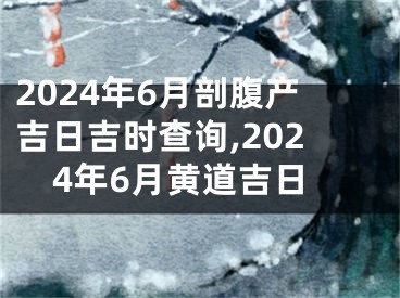 2024年6月剖腹产吉日吉时查询,2024年6月黄道吉日