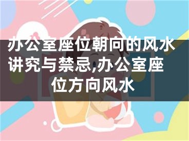 办公室座位朝向的风水讲究与禁忌,办公室座位方向风水