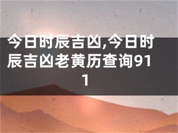今日时辰吉凶,今日时辰吉凶老黄历查询911