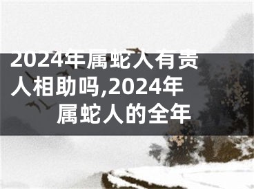 2024年属蛇人有贵人相助吗,2024年属蛇人的全年