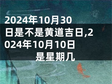 2024年10月30日是不是黄道吉日,2024年10月10日是星期几