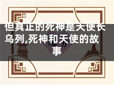但真正的死神是天使长乌列,死神和天使的故事