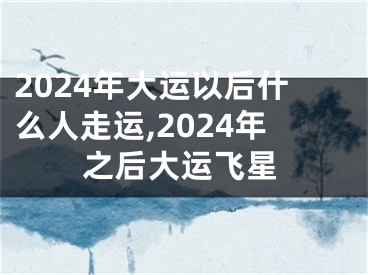 2024年大运以后什么人走运,2024年之后大运飞星