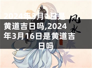 2024年3月1日是黄道吉日吗,2024年3月16日是黄道吉日吗