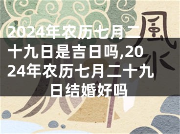 2024年农历七月二十九日是吉日吗,2024年农历七月二十九日结婚好吗