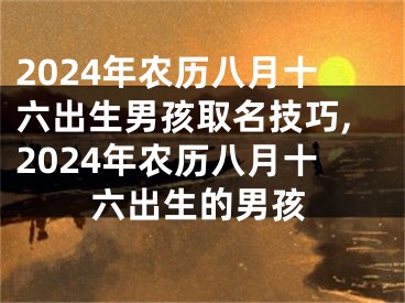 2024年农历八月十六出生男孩取名技巧,2024年农历八月十六出生的男孩