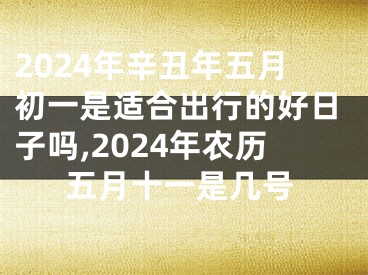 2024年辛丑年五月初一是适合出行的好日子吗,2024年农历五月十一是几号