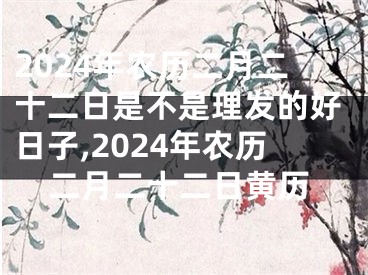 2024年农历二月二十二日是不是理发的好日子,2024年农历二月二十二日黄历