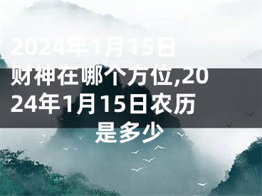 2024年1月15日财神在哪个方位,2024年1月15日农历是多少