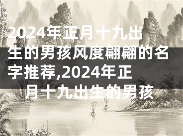 2024年正月十九出生的男孩风度翩翩的名字推荐,2024年正月十九出生的男孩