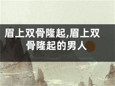 眉上双骨隆起,眉上双骨隆起的男人