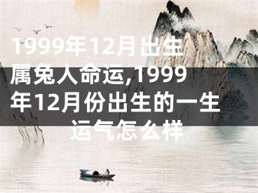 1999年12月出生属兔人命运,1999年12月份出生的一生运气怎么样
