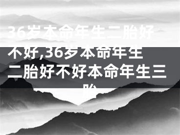 36岁本命年生二胎好不好,36岁本命年生二胎好不好本命年生三胎